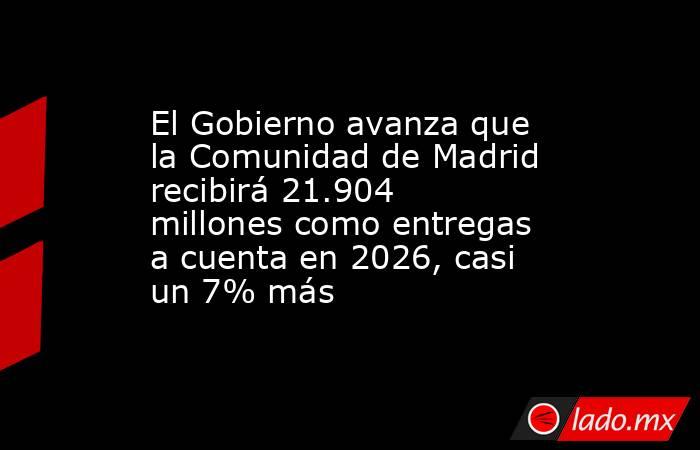 El Gobierno avanza que la Comunidad de Madrid recibirá 21.904 millones como entregas a cuenta en 2026, casi un 7% más. Noticias en tiempo real