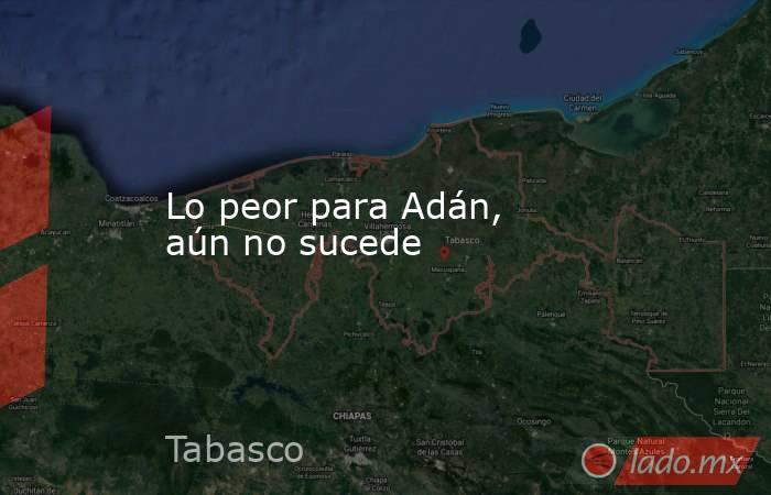 Lo peor para Adán, aún no sucede. Noticias en tiempo real