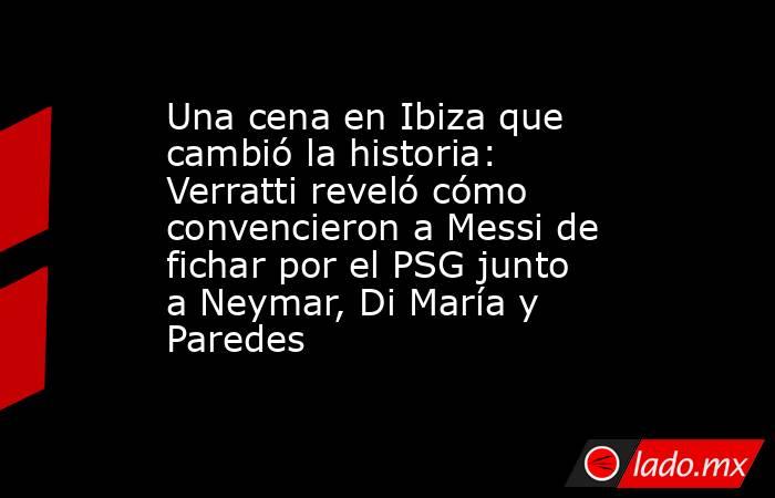 Una cena en Ibiza que cambió la historia: Verratti reveló cómo convencieron a Messi de fichar por el PSG junto a Neymar, Di María y Paredes. Noticias en tiempo real