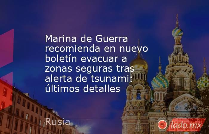 Marina de Guerra recomienda en nuevo boletín evacuar a zonas seguras tras alerta de tsunami: últimos detalles. Noticias en tiempo real