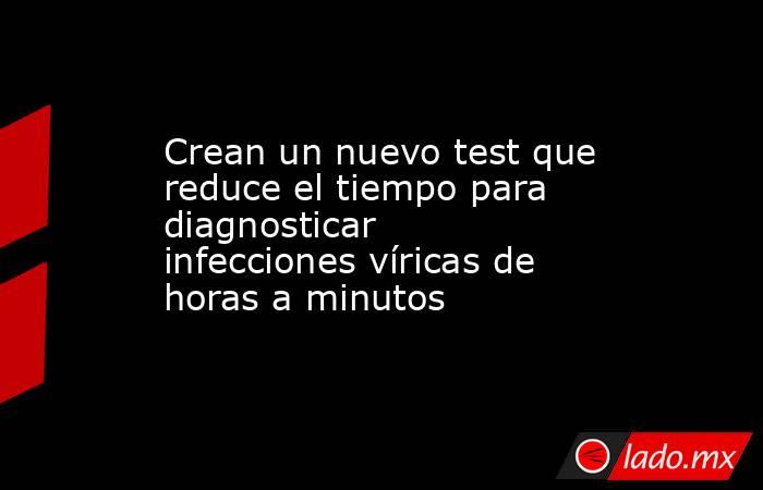 Crean un nuevo test que reduce el tiempo para diagnosticar infecciones víricas de horas a minutos. Noticias en tiempo real