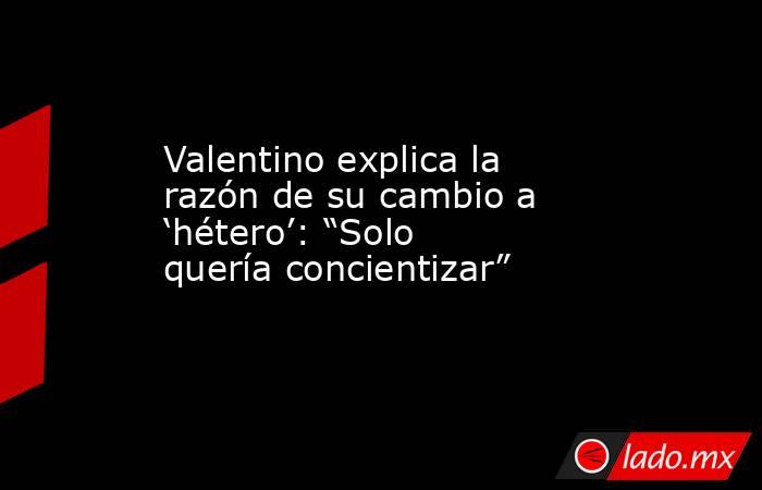 Valentino explica la razón de su cambio a ‘hétero’: “Solo quería concientizar”. Noticias en tiempo real