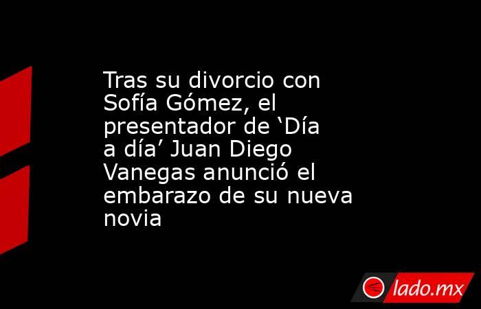 Tras su divorcio con Sofía Gómez, el presentador de ‘Día a día’ Juan Diego Vanegas anunció el embarazo de su nueva novia. Noticias en tiempo real