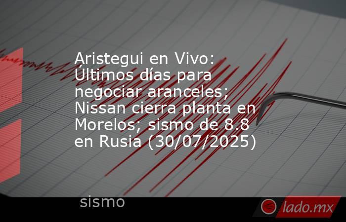Aristegui en Vivo: Últimos días para negociar aranceles; Nissan cierra planta en Morelos; sismo de 8.8 en Rusia (30/07/2025). Noticias en tiempo real