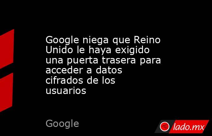 Google niega que Reino Unido le haya exigido una puerta trasera para acceder a datos cifrados de los usuarios. Noticias en tiempo real
