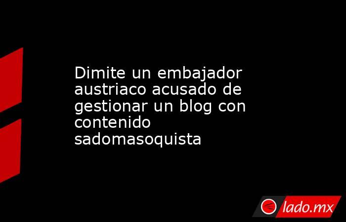 Dimite un embajador austriaco acusado de gestionar un blog con contenido sadomasoquista. Noticias en tiempo real
