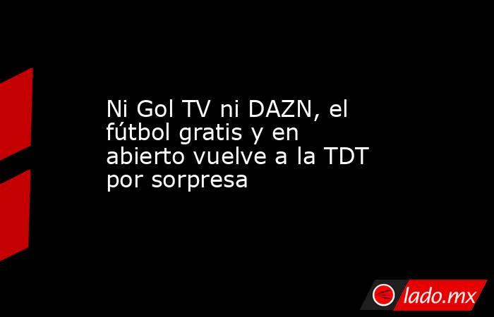 Ni Gol TV ni DAZN, el fútbol gratis y en abierto vuelve a la TDT por sorpresa. Noticias en tiempo real