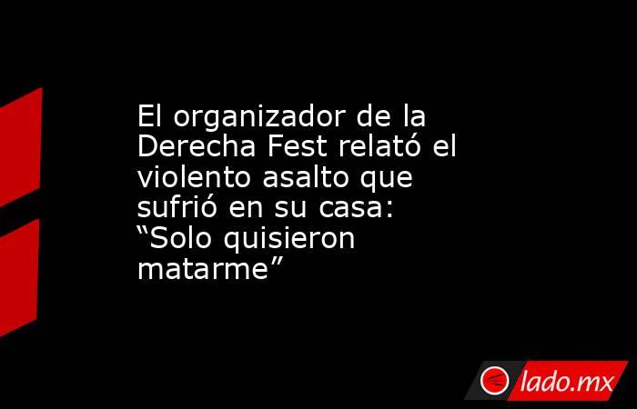 El organizador de la Derecha Fest relató el violento asalto que sufrió en su casa: “Solo quisieron matarme” . Noticias en tiempo real