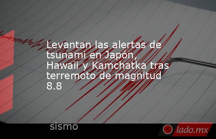 Levantan las alertas de tsunami en Japón, Hawaii y Kamchatka tras terremoto de magnitud 8.8. Noticias en tiempo real