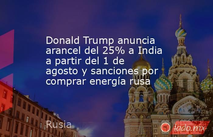 Donald Trump anuncia arancel del 25% a India a partir del 1 de agosto y sanciones por comprar energía rusa. Noticias en tiempo real