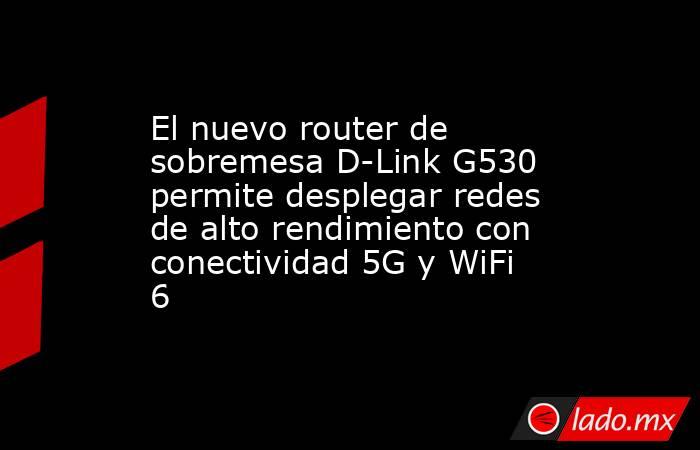El nuevo router de sobremesa D-Link G530 permite desplegar redes de alto rendimiento con conectividad 5G y WiFi 6. Noticias en tiempo real