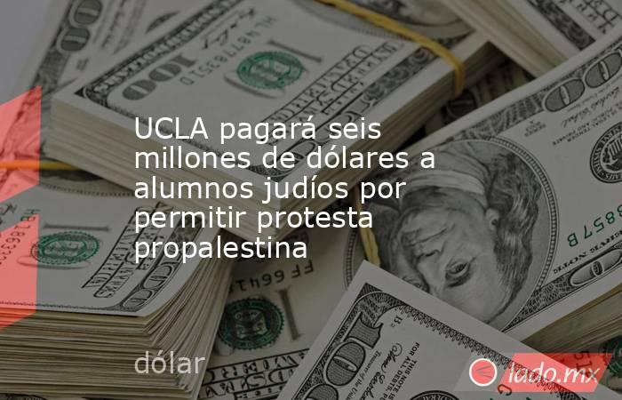 UCLA pagará seis millones de dólares a alumnos judíos por permitir protesta propalestina. Noticias en tiempo real