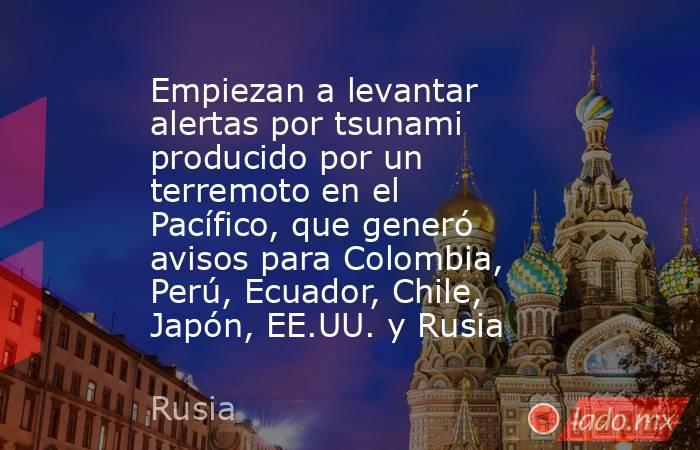 Empiezan a levantar alertas por tsunami producido por un terremoto en el Pacífico, que generó avisos para Colombia, Perú, Ecuador, Chile, Japón, EE.UU. y Rusia. Noticias en tiempo real