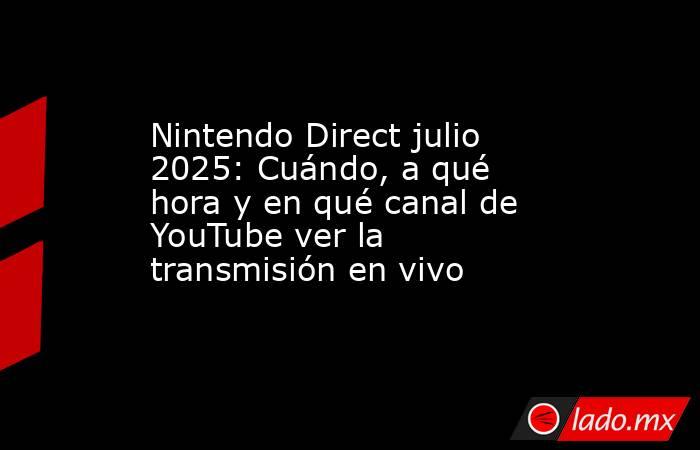 Nintendo Direct julio 2025: Cuándo, a qué hora y en qué canal de YouTube ver la transmisión en vivo. Noticias en tiempo real