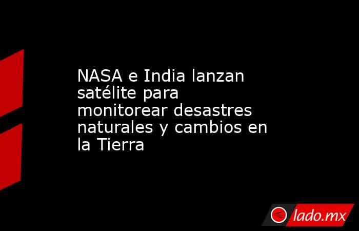 NASA e India lanzan satélite para monitorear desastres naturales y cambios en la Tierra. Noticias en tiempo real