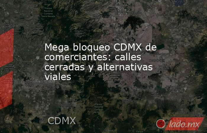 Mega bloqueo CDMX de comerciantes: calles cerradas y alternativas viales. Noticias en tiempo real