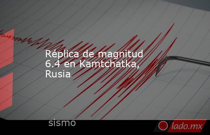 Réplica de magnitud 6.4 en Kamtchatka, Rusia. Noticias en tiempo real