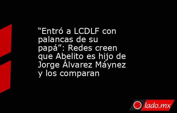 “Entró a LCDLF con palancas de su papá”: Redes creen que Abelito es hijo de Jorge Álvarez Máynez y los comparan . Noticias en tiempo real