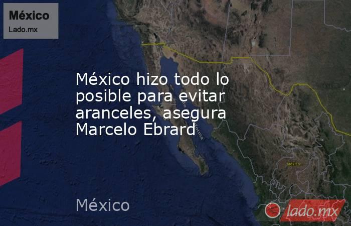 México hizo todo lo posible para evitar aranceles, asegura Marcelo Ebrard. Noticias en tiempo real