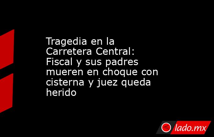 Tragedia en la Carretera Central: Fiscal y sus padres mueren en choque ...