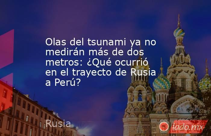 Olas del tsunami ya no medirán más de dos metros: ¿Qué ocurrió en el trayecto de Rusia a Perú?. Noticias en tiempo real