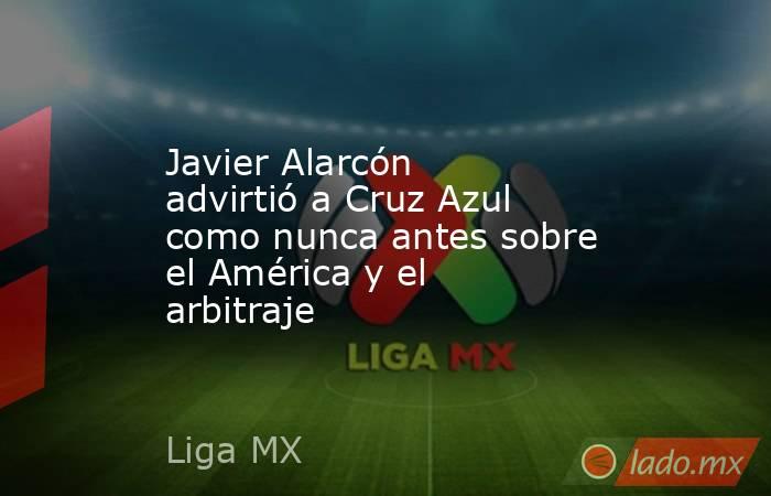Javier Alarcón advirtió a Cruz Azul como nunca antes sobre el América y el arbitraje. Noticias en tiempo real