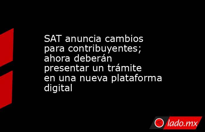 SAT anuncia cambios para contribuyentes; ahora deberán presentar un trámite en una nueva plataforma digital. Noticias en tiempo real