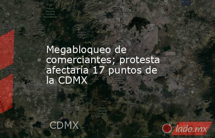 Megabloqueo de comerciantes; protesta afectaría 17 puntos de la CDMX. Noticias en tiempo real