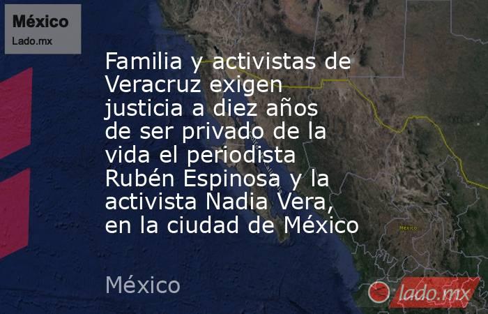 Familia y activistas de Veracruz exigen justicia a diez años de ser privado de la vida el periodista Rubén Espinosa y la activista Nadia Vera, en la ciudad de México. Noticias en tiempo real