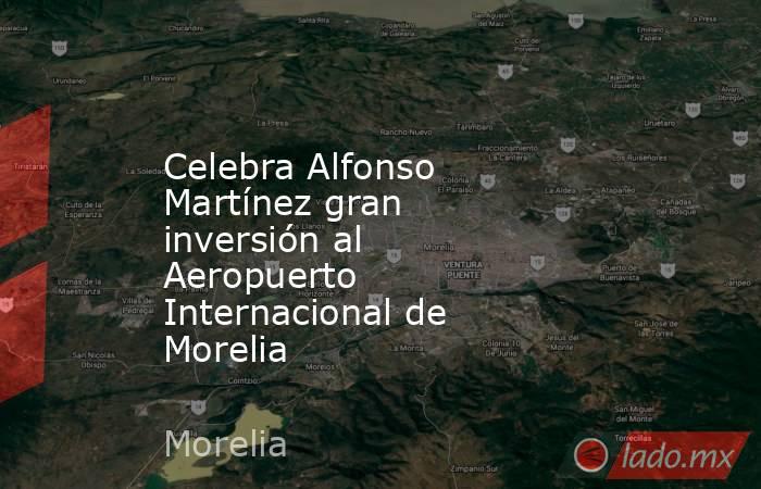 Celebra Alfonso Martínez gran inversión al Aeropuerto Internacional de Morelia. Noticias en tiempo real