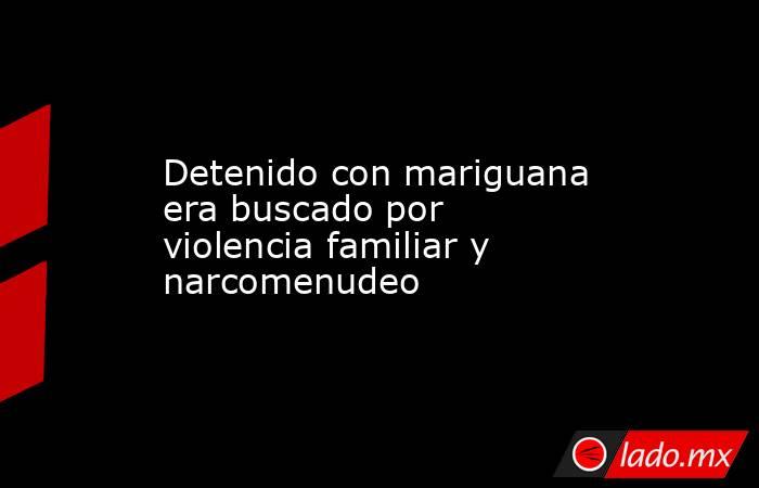 Detenido con mariguana era buscado por violencia familiar y narcomenudeo. Noticias en tiempo real