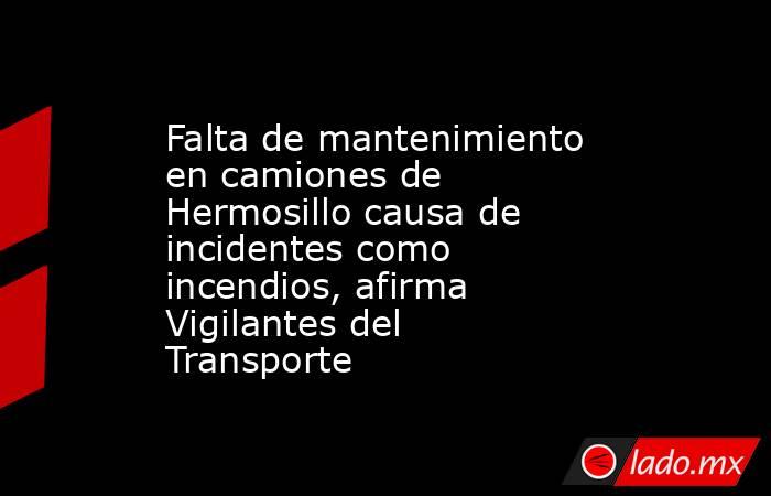 Falta de mantenimiento en camiones de Hermosillo causa de incidentes como incendios, afirma Vigilantes del Transporte. Noticias en tiempo real