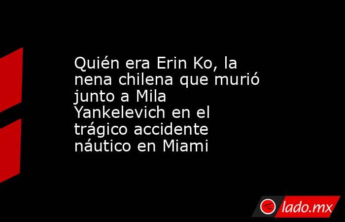 Quién era Erin Ko, la nena chilena que murió junto a Mila Yankelevich en el trágico accidente náutico en Miami. Noticias en tiempo real