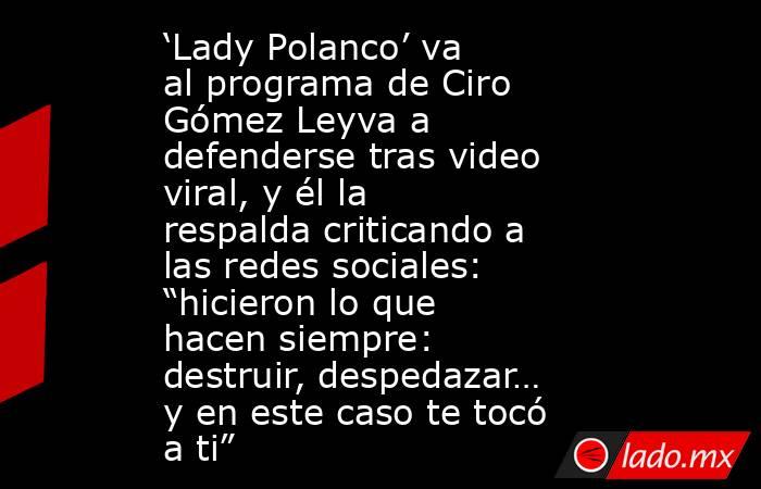 ‘Lady Polanco’ va al programa de Ciro Gómez Leyva a defenderse tras video viral, y él la respalda criticando a las redes sociales: “hicieron lo que hacen siempre: destruir, despedazar… y en este caso te tocó a ti”. Noticias en tiempo real