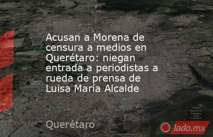 Acusan a Morena de censura a medios en Querétaro: niegan entrada a periodistas a rueda de prensa de Luisa María Alcalde. Noticias en tiempo real