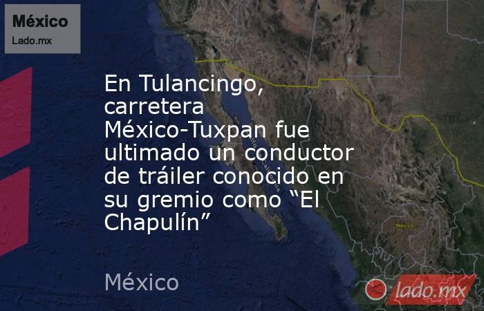 En Tulancingo, carretera México-Tuxpan fue ultimado un conductor de tráiler conocido en su gremio como “El Chapulín”. Noticias en tiempo real