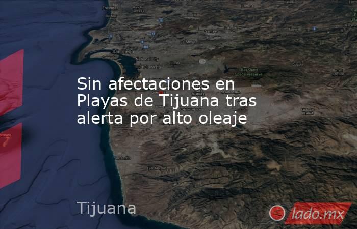 Sin afectaciones en Playas de Tijuana tras alerta por alto oleaje. Noticias en tiempo real