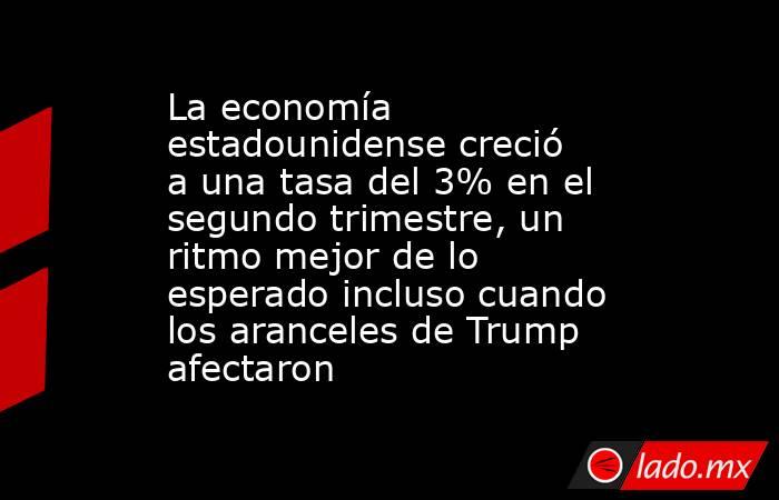 La economía estadounidense creció a una tasa del 3% en el segundo trimestre, un ritmo mejor de lo esperado incluso cuando los aranceles de Trump afectaron. Noticias en tiempo real