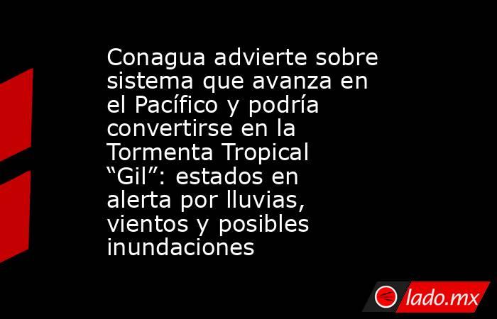 Conagua advierte sobre sistema que avanza en el Pacífico y podría convertirse en la Tormenta Tropical “Gil”: estados en alerta por lluvias, vientos y posibles inundaciones. Noticias en tiempo real