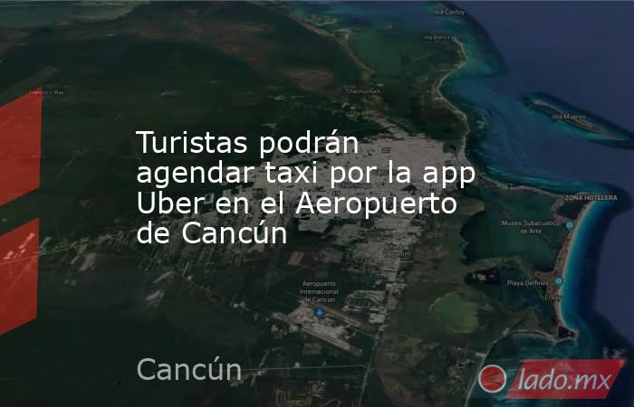 Turistas podrán agendar taxi por la app Uber en el Aeropuerto de Cancún . Noticias en tiempo real