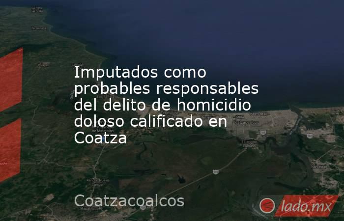 Imputados como probables responsables del delito de homicidio doloso calificado en Coatza. Noticias en tiempo real