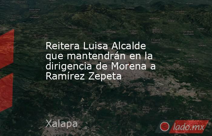 Reitera Luisa Alcalde que mantendrán en la dirigencia de Morena a Ramírez Zepeta. Noticias en tiempo real