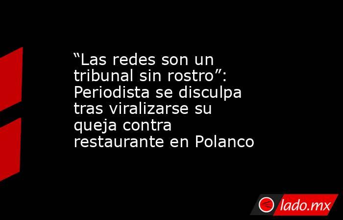 “Las redes son un tribunal sin rostro”: Periodista se disculpa tras viralizarse su queja contra restaurante en Polanco. Noticias en tiempo real