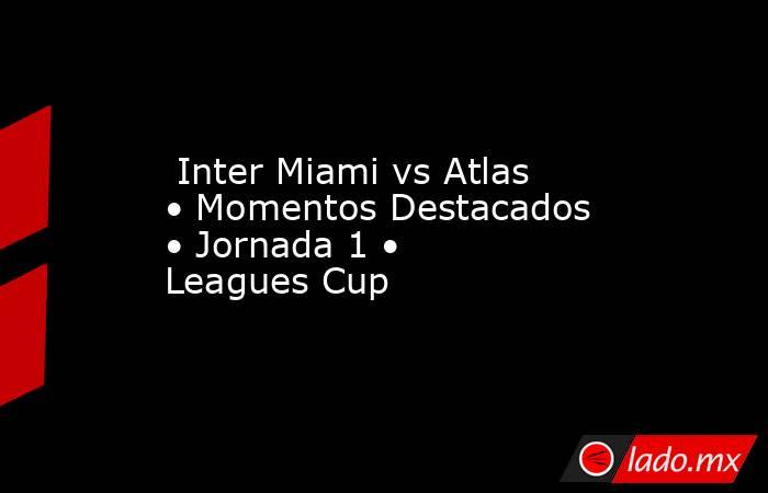  Inter Miami vs Atlas • Momentos Destacados • Jornada 1 • Leagues Cup. Noticias en tiempo real