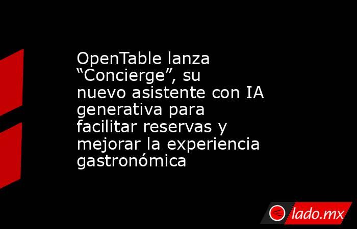 OpenTable lanza “Concierge”, su nuevo asistente con IA generativa para facilitar reservas y mejorar la experiencia gastronómica. Noticias en tiempo real