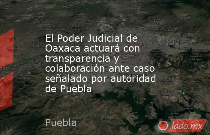 El Poder Judicial de Oaxaca actuará con transparencia y colaboración ante caso señalado por autoridad de Puebla. Noticias en tiempo real