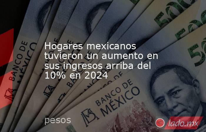 Hogares mexicanos tuvieron un aumento en sus ingresos arriba del 10% en 2024. Noticias en tiempo real