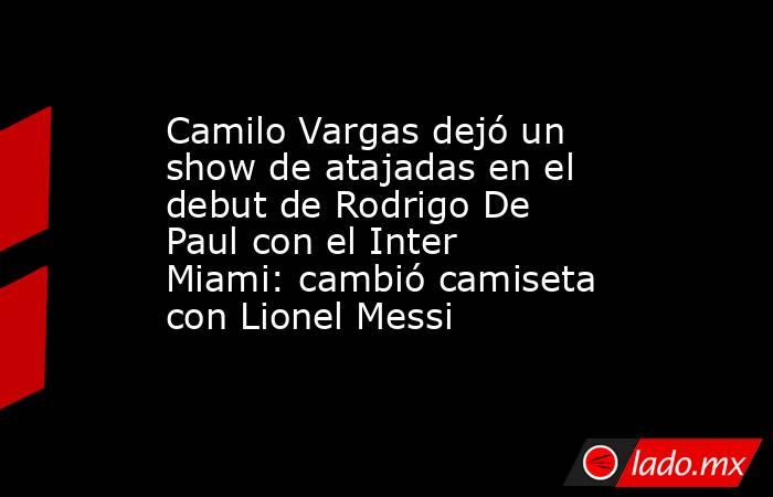 Camilo Vargas dejó un show de atajadas en el debut de Rodrigo De Paul con el Inter Miami: cambió camiseta con Lionel Messi  . Noticias en tiempo real
