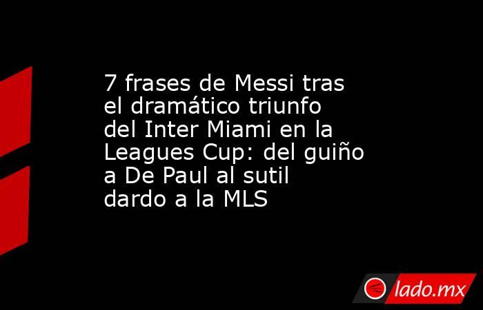 7 frases de Messi tras el dramático triunfo del Inter Miami en la Leagues Cup: del guiño a De Paul al sutil dardo a la MLS. Noticias en tiempo real