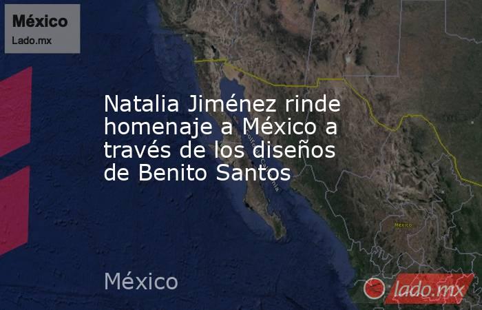 Natalia Jiménez rinde homenaje a México a través de los diseños de Benito Santos. Noticias en tiempo real